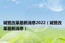 城管改革最新消息2022（城管改革最新消息）