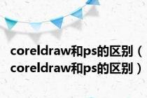 coreldraw和ps的区别（coreldraw和ps的区别）