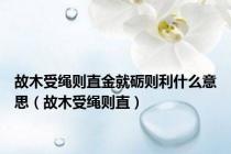 故木受绳则直金就砺则利什么意思（故木受绳则直）