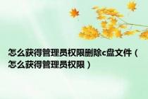 怎么获得管理员权限删除c盘文件（怎么获得管理员权限）