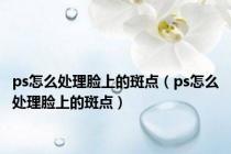 ps怎么处理脸上的斑点（ps怎么处理脸上的斑点）