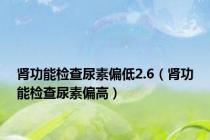 肾功能检查尿素偏低2.6（肾功能检查尿素偏高）