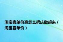 淘宝客单价高怎么把店做起来（淘宝客单价）