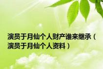 演员于月仙个人财产谁来继承（演员于月仙个人资料）