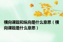 横向课题和纵向是什么意思（横向课题是什么意思）