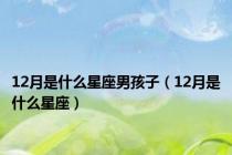 12月是什么星座男孩子（12月是什么星座）