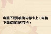 电脑下载歌曲到内存卡上（电脑下载歌曲到内存卡）