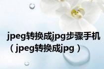 jpeg转换成jpg步骤手机（jpeg转换成jpg）