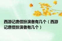 西游记唐僧扮演者有几个（西游记唐僧扮演者有几个）