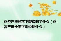 总资产增长率下降说明了什么（总资产增长率下降说明什么）