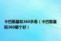 卡巴斯基和360杀毒（卡巴斯基和360哪个好）