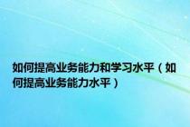 如何提高业务能力和学习水平（如何提高业务能力水平）