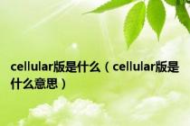 cellular版是什么（cellular版是什么意思）