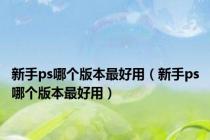 新手ps哪个版本最好用（新手ps哪个版本最好用）