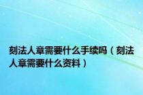 刻法人章需要什么手续吗（刻法人章需要什么资料）