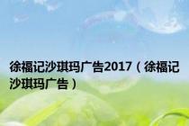 徐福记沙琪玛广告2017（徐福记沙琪玛广告）