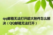 qq邮箱无法打开超大附件怎么解决（QQ邮箱无法打开）