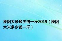 原阳大米多少钱一斤2019（原阳大米多少钱一斤）