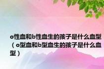 o性血和b性血生的孩子是什么血型（o型血和b型血生的孩子是什么血型）