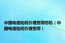 中国电信如何办理宽带停机（中国电信如何办理宽带）