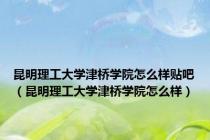 昆明理工大学津桥学院怎么样贴吧（昆明理工大学津桥学院怎么样）