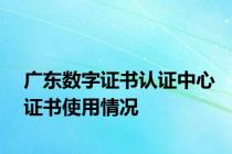 广东数字证书认证中心证书使用情况