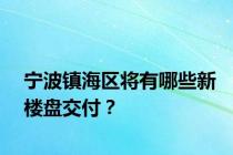 宁波镇海区将有哪些新楼盘交付？