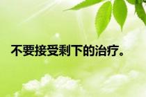 不要接受剩下的治疗。