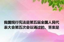 我国现行宪法是第五届全国人民代表大会第五次会议通过的。答案是