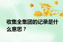 收集全集团的记录是什么意思？