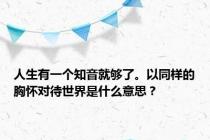 人生有一个知音就够了。以同样的胸怀对待世界是什么意思？