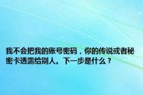 我不会把我的账号密码，你的传说或者秘密卡透露给别人。下一步是什么？