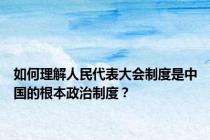 如何理解人民代表大会制度是中国的根本政治制度？