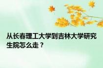 从长春理工大学到吉林大学研究生院怎么走？