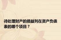 待处理财产的损益列在资产负债表的哪个项目？