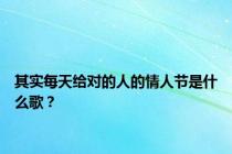 其实每天给对的人的情人节是什么歌？