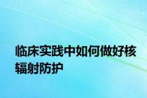 临床实践中如何做好核辐射防护