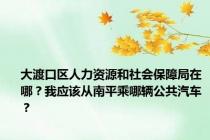 大渡口区人力资源和社会保障局在哪？我应该从南平乘哪辆公共汽车？