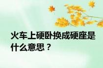 火车上硬卧换成硬座是什么意思？