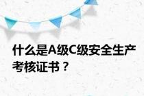 什么是A级C级安全生产考核证书？