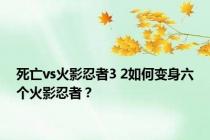 死亡vs火影忍者3 2如何变身六个火影忍者？