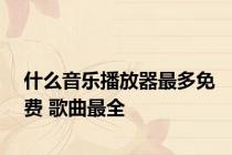 什么音乐播放器最多免费 歌曲最全