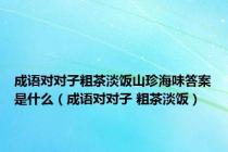 成语对对子粗茶淡饭山珍海味答案是什么（成语对对子 粗茶淡饭）