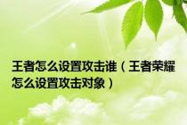 王者怎么设置攻击谁（王者荣耀怎么设置攻击对象）