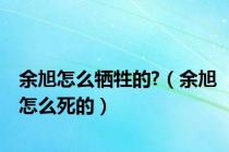 余旭怎么牺牲的?（余旭怎么死的）