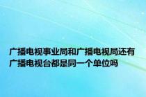 广播电视事业局和广播电视局还有广播电视台都是同一个单位吗