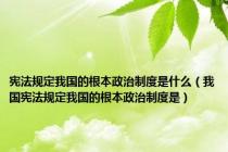 宪法规定我国的根本政治制度是什么（我国宪法规定我国的根本政治制度是）