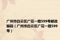 广州市白云区广花一路599号邮政编码（广州市白云区广花一路599号）