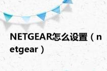 NETGEAR怎么设置（netgear）