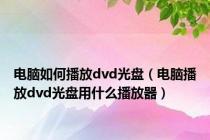 电脑如何播放dvd光盘（电脑播放dvd光盘用什么播放器）